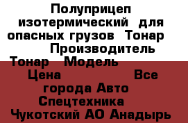 Полуприцеп изотермический (для опасных грузов) Тонар 974603 › Производитель ­ Тонар › Модель ­ 974 603 › Цена ­ 2 590 000 - Все города Авто » Спецтехника   . Чукотский АО,Анадырь г.